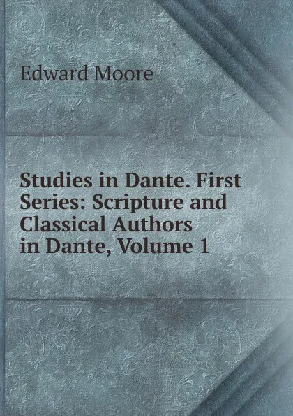 Обложка книги Studies in Dante. First Series: Scripture and Classical Authors in Dante, Volume 1, Edward Moore