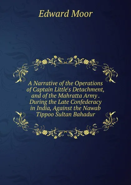 Обложка книги A Narrative of the Operations of Captain Little.s Detachment, and of the Mahratta Army . During the Late Confederacy in India, Against the Nawab Tippoo Sultan Bahadur, Edward Moor