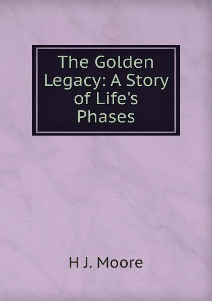 Обложка книги The Golden Legacy: A Story of Life.s Phases, H J. Moore