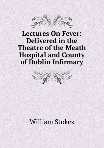 Обложка книги Lectures On Fever: Delivered in the Theatre of the Meath Hospital and County of Dublin Infirmary, William Stokes