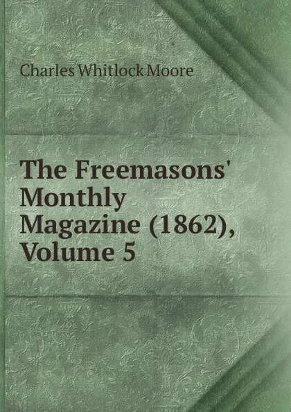 Обложка книги The Freemasons. Monthly Magazine (1862), Volume 5, Charles Whitlock Moore