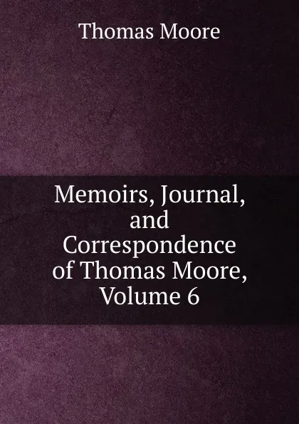 Обложка книги Memoirs, Journal, and Correspondence of Thomas Moore, Volume 6, Thomas Moore