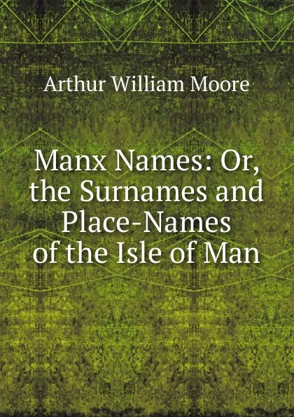 Обложка книги Manx Names: Or, the Surnames and Place-Names of the Isle of Man, Arthur William Moore