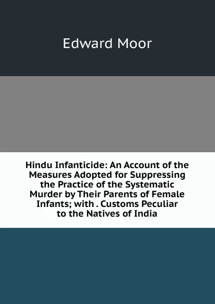 Обложка книги Hindu Infanticide: An Account of the Measures Adopted for Suppressing the Practice of the Systematic Murder by Their Parents of Female Infants; with . Customs Peculiar to the Natives of India, Edward Moor