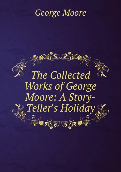 Обложка книги The Collected Works of George Moore: A Story-Teller.s Holiday, Moore George