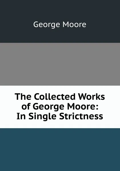 Обложка книги The Collected Works of George Moore: In Single Strictness, Moore George