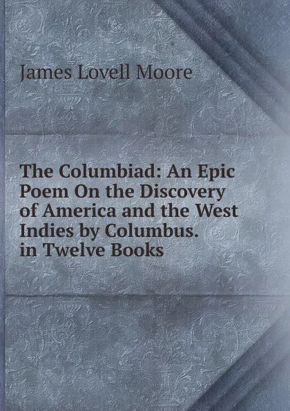 Обложка книги The Columbiad: An Epic Poem On the Discovery of America and the West Indies by Columbus. in Twelve Books, James Lovell Moore