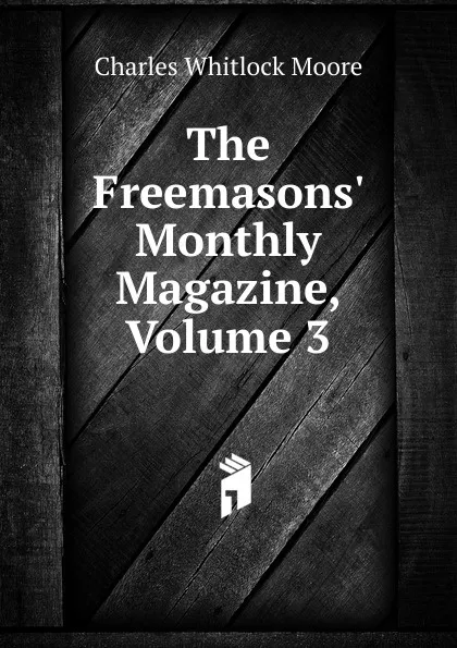 Обложка книги The Freemasons. Monthly Magazine, Volume 3, Charles Whitlock Moore