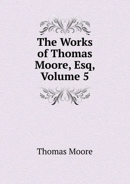 Обложка книги The Works of Thomas Moore, Esq, Volume 5, Thomas Moore