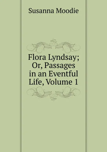 Обложка книги Flora Lyndsay; Or, Passages in an Eventful Life, Volume 1, Susanna Moodie