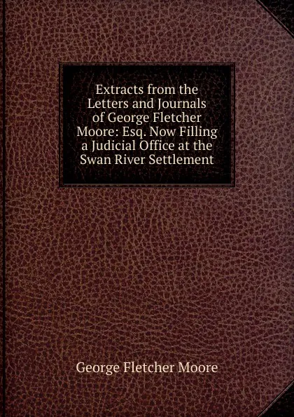 Обложка книги Extracts from the Letters and Journals of George Fletcher Moore: Esq. Now Filling a Judicial Office at the Swan River Settlement, George Fletcher Moore