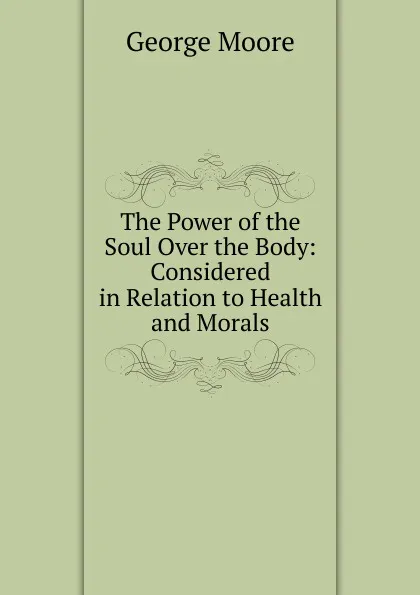 Обложка книги The Power of the Soul Over the Body: Considered in Relation to Health and Morals, Moore George