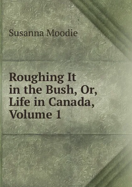 Обложка книги Roughing It in the Bush, Or, Life in Canada, Volume 1, Susanna Moodie