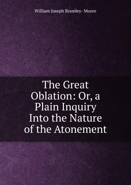 Обложка книги The Great Oblation: Or, a Plain Inquiry Into the Nature of the Atonement, William Joseph Bramley-Moore