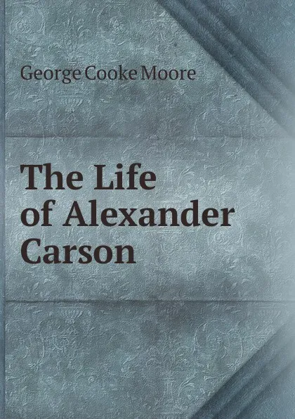 Обложка книги The Life of Alexander Carson, George Cooke Moore