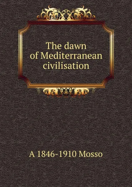 Обложка книги The dawn of Mediterranean civilisation, A 1846-1910 Mosso