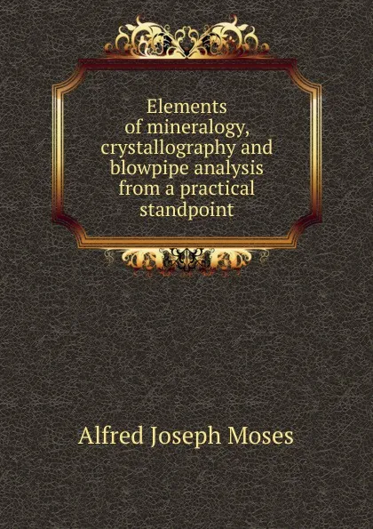 Обложка книги Elements of mineralogy, crystallography and blowpipe analysis from a practical standpoint, Alfred Joseph Moses