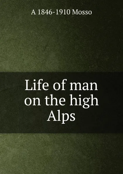 Обложка книги Life of man on the high Alps, A 1846-1910 Mosso