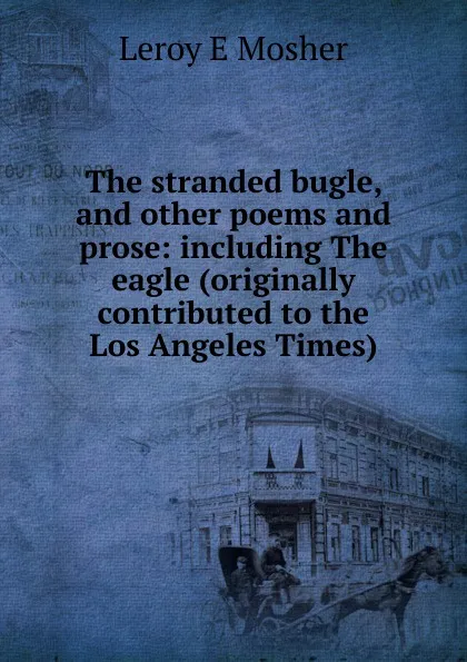 Обложка книги The stranded bugle, and other poems and prose: including The eagle (originally contributed to the Los Angeles Times), Leroy E Mosher