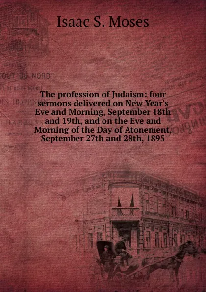 Обложка книги The profession of Judaism: four sermons delivered on New Year.s Eve and Morning, September 18th and 19th, and on the Eve and Morning of the Day of Atonement, September 27th and 28th, 1895, Isaac S. Moses