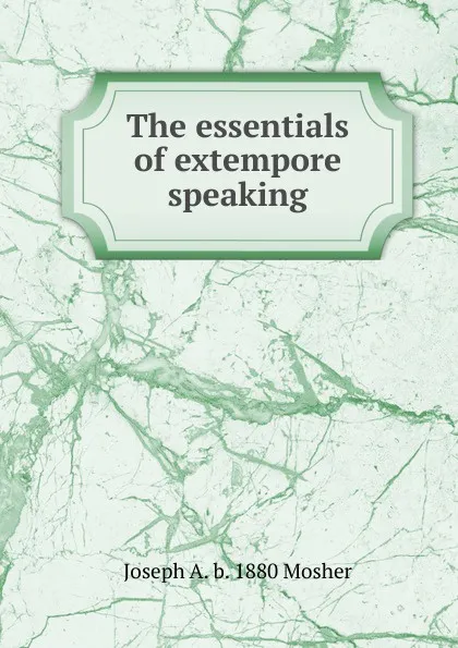 Обложка книги The essentials of extempore speaking, Joseph A. b. 1880 Mosher