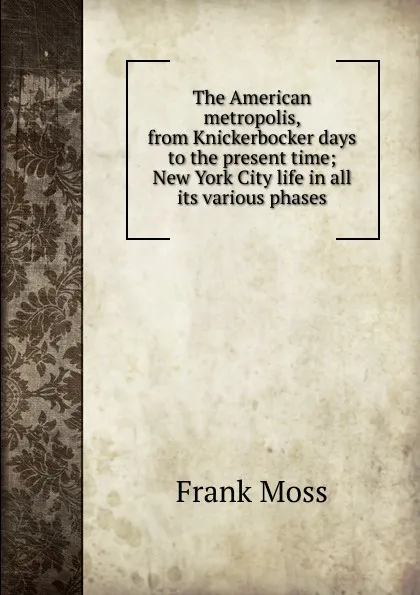 Обложка книги The American metropolis, from Knickerbocker days to the present time; New York City life in all its various phases, Frank Moss