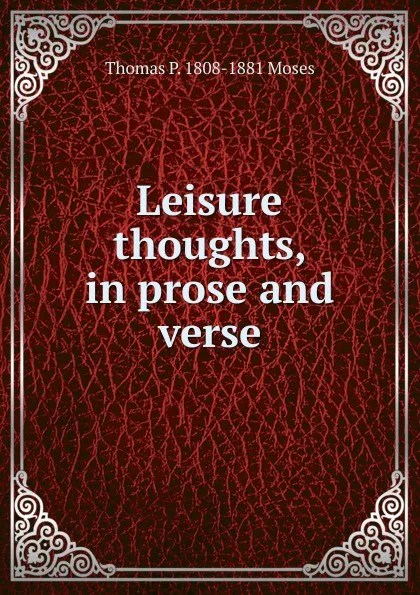 Обложка книги Leisure thoughts, in prose and verse, Thomas P. 1808-1881 Moses