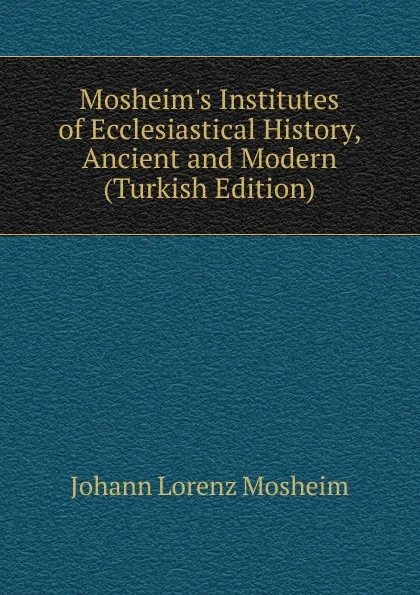 Обложка книги Mosheim.s Institutes of Ecclesiastical History, Ancient and Modern (Turkish Edition), Johann Lorenz Mosheim