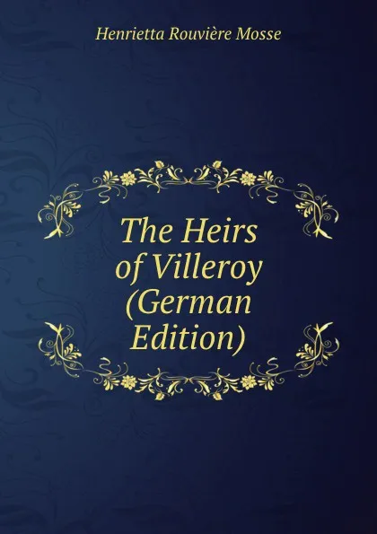 Обложка книги The Heirs of Villeroy (German Edition), Henrietta Rouvière Mosse