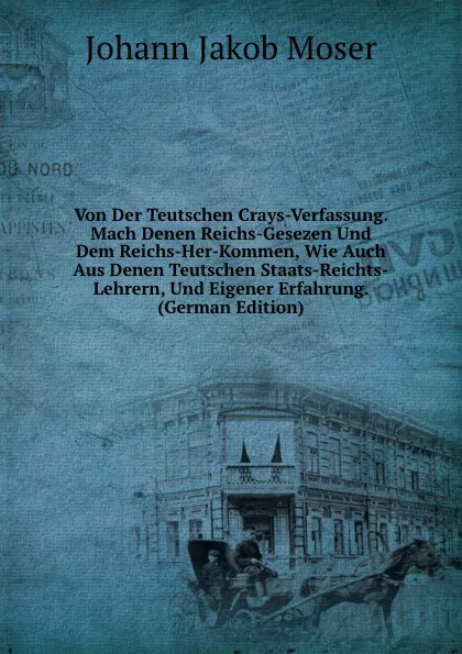 Обложка книги Von Der Teutschen Crays-Verfassung. Mach Denen Reichs-Gesezen Und Dem Reichs-Her-Kommen, Wie Auch Aus Denen Teutschen Staats-Reichts-Lehrern, Und Eigener Erfahrung. (German Edition), Johann Jakob Moser