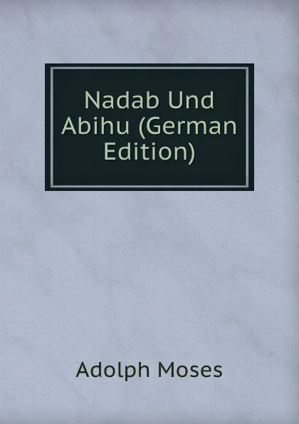 Обложка книги Nadab Und Abihu (German Edition), Adolph Moses