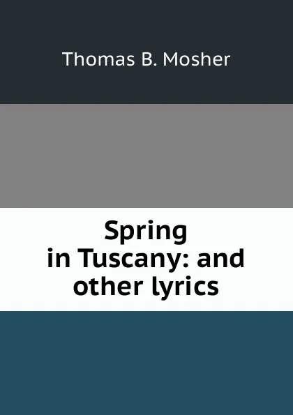 Обложка книги Spring in Tuscany: and other lyrics, Thomas B. Mosher