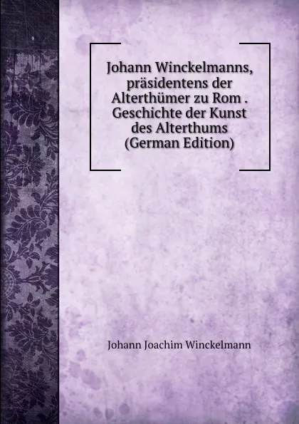 Обложка книги Johann Winckelmanns, prasidentens der Alterthumer zu Rom . Geschichte der Kunst des Alterthums (German Edition), Johann Joachim Winckelmann