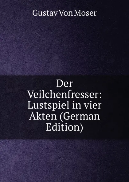 Обложка книги Der Veilchenfresser: Lustspiel in vier Akten (German Edition), Gustav von Moser