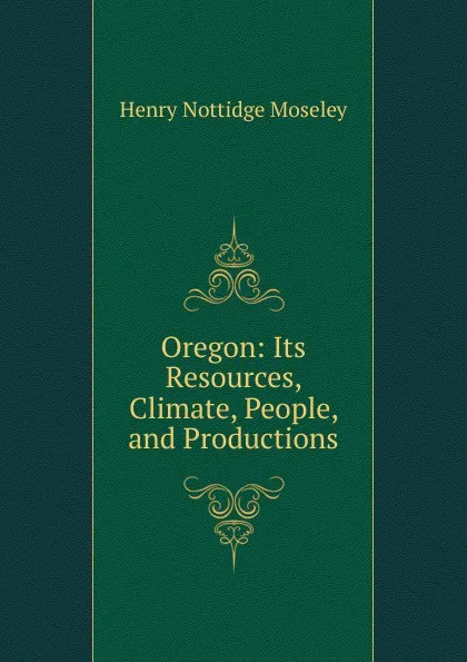 Обложка книги Oregon: Its Resources, Climate, People, and Productions, Henry Nottidge Moseley