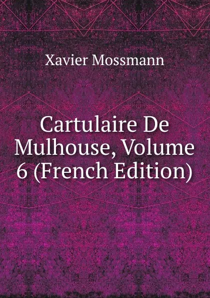 Обложка книги Cartulaire De Mulhouse, Volume 6 (French Edition), Xavier Mossmann