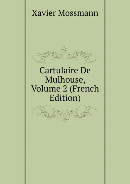 Обложка книги Cartulaire De Mulhouse, Volume 2 (French Edition), Xavier Mossmann