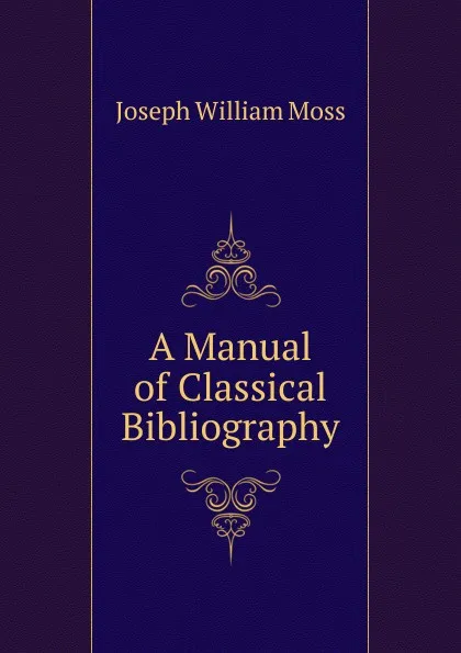 Обложка книги A Manual of Classical Bibliography, Joseph William Moss