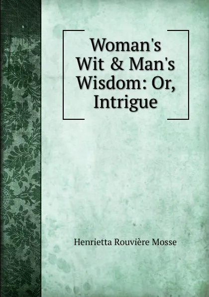 Обложка книги Woman.s Wit . Man.s Wisdom: Or, Intrigue, Henrietta Rouvière Mosse