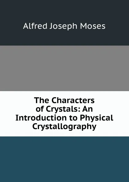 Обложка книги The Characters of Crystals: An Introduction to Physical Crystallography, Alfred Joseph Moses