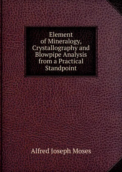 Обложка книги Element of Mineralogy, Crystallography and Blowpipe Analysis from a Practical Standpoint, Alfred Joseph Moses