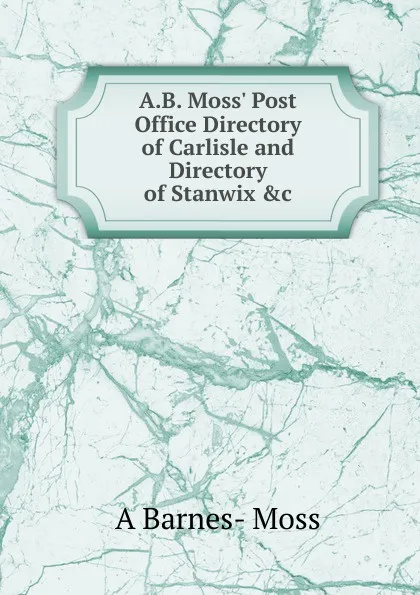 Обложка книги A.B. Moss. Post Office Directory of Carlisle and Directory of Stanwix .c., A Barnes- Moss