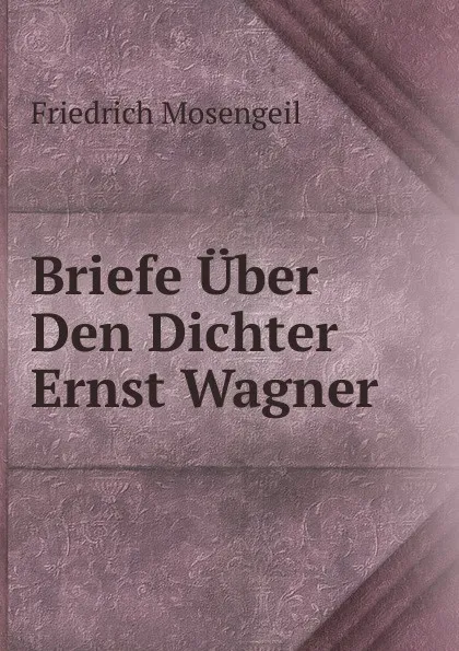 Обложка книги Briefe Uber Den Dichter Ernst Wagner, Friedrich Mosengeil