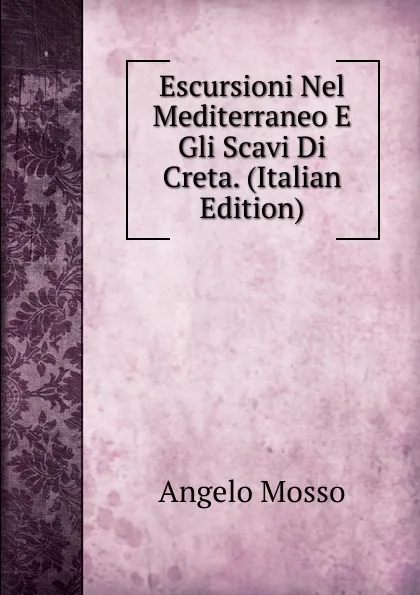 Обложка книги Escursioni Nel Mediterraneo E Gli Scavi Di Creta. (Italian Edition), Angelo Mosso