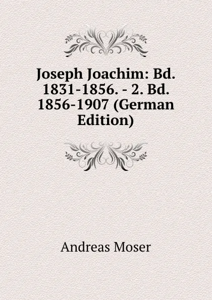 Обложка книги Joseph Joachim: Bd. 1831-1856. - 2. Bd. 1856-1907 (German Edition), Andreas Moser