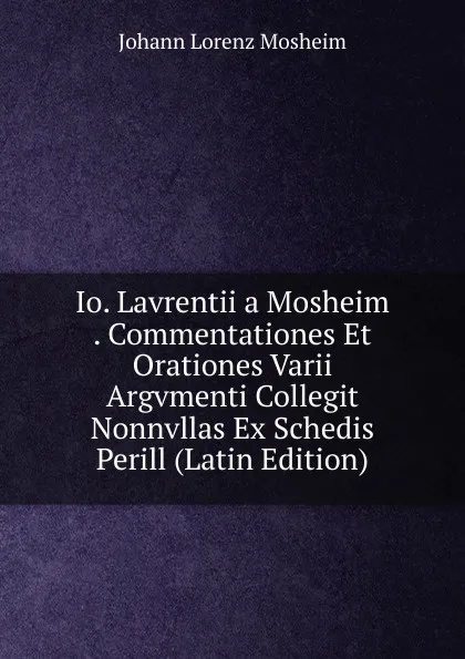 Обложка книги Io. Lavrentii a Mosheim . Commentationes Et Orationes Varii Argvmenti Collegit Nonnvllas Ex Schedis Perill (Latin Edition), Johann Lorenz Mosheim