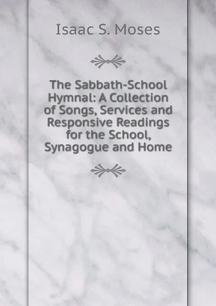 Обложка книги The Sabbath-School Hymnal: A Collection of Songs, Services and Responsive Readings for the School, Synagogue and Home, Isaac S. Moses