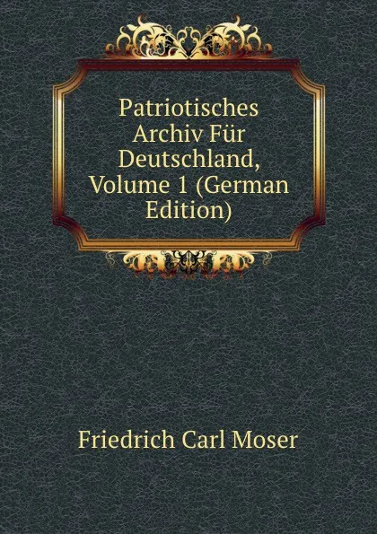 Обложка книги Patriotisches Archiv Fur Deutschland, Volume 1 (German Edition), Friedrich Carl Moser