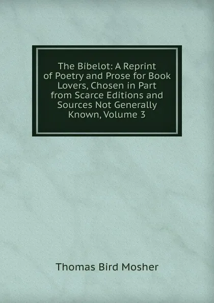 Обложка книги The Bibelot: A Reprint of Poetry and Prose for Book Lovers, Chosen in Part from Scarce Editions and Sources Not Generally Known, Volume 3, Thomas Bird Mosher