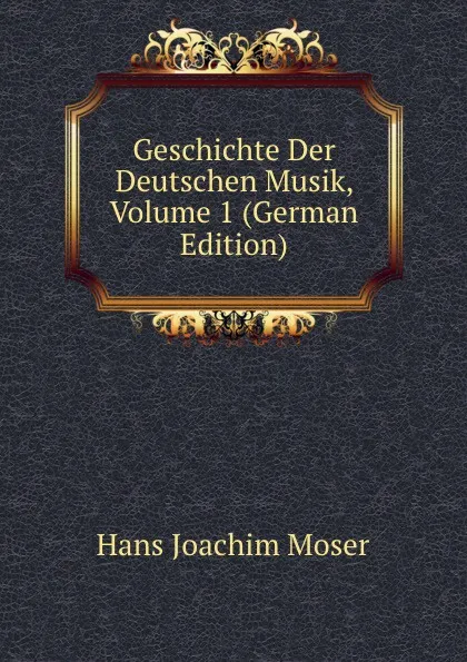 Обложка книги Geschichte Der Deutschen Musik, Volume 1 (German Edition), Hans Joachim Moser